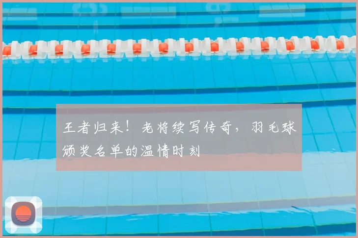 王者归来!老将续写传奇,羽毛球颁奖名单的温情时刻