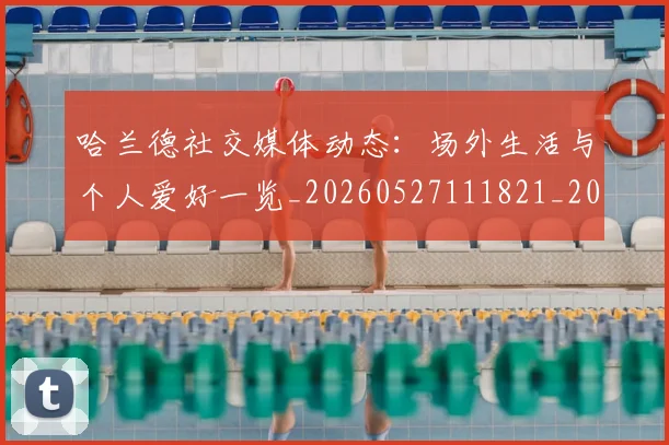 哈兰德社交媒体动态:场外生活与个人爱好一览_20260527111821_20260707012900