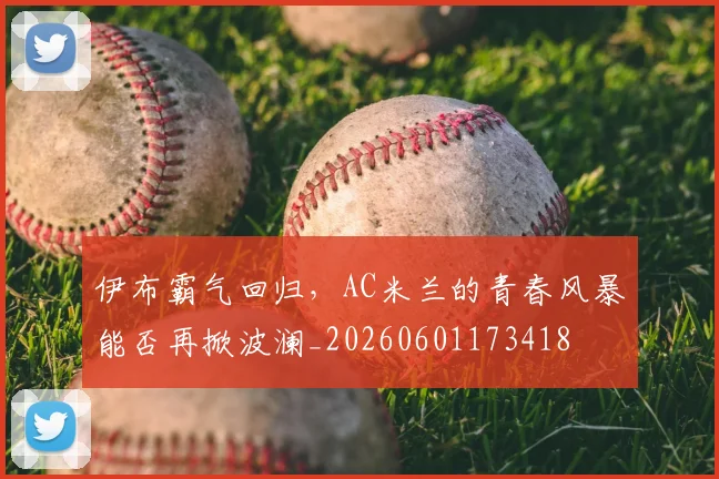 伊布霸气回归,AC米兰的青春风暴能否再掀波澜_20260601173418