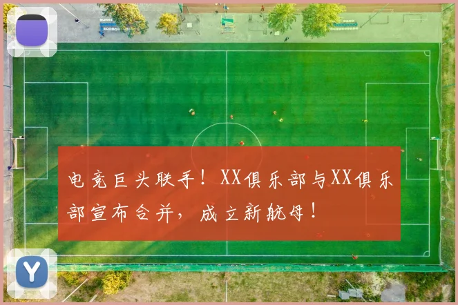电竞巨头联手!XX俱乐部与XX俱乐部宣布合并,成立新航母!