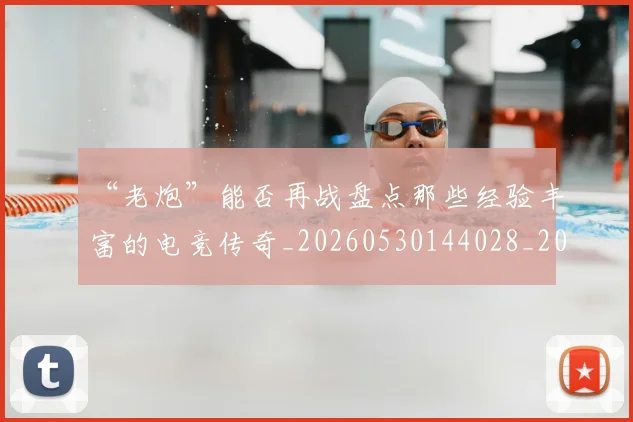“老炮”能否再战盘点那些经验丰富的电竞传奇_20260530144028_20260702172937