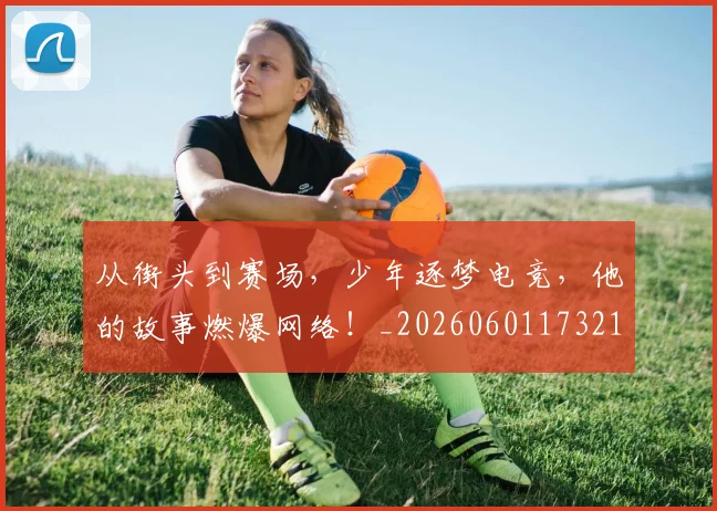 从街头到赛场，少年逐梦电竞，他的故事燃爆网络！_20260601173218