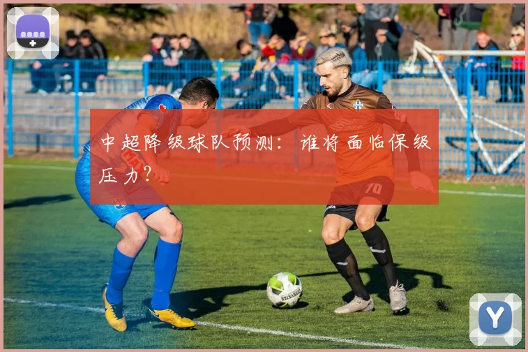 中超降级球队预测：谁将面临保级压力？
