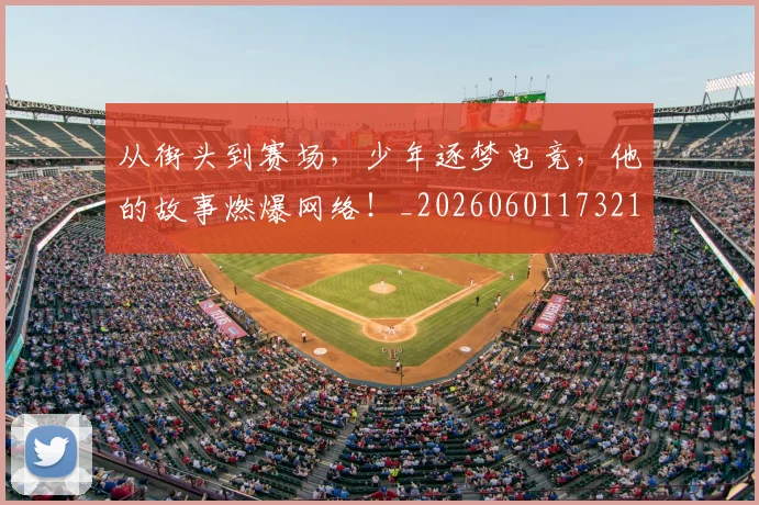 从街头到赛场,少年逐梦电竞,他的故事燃爆网络!_20260601173218