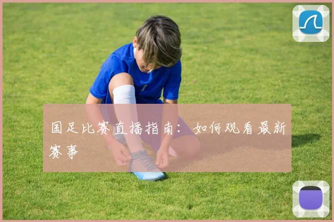 国足比赛直播指南:如何观看最新赛事