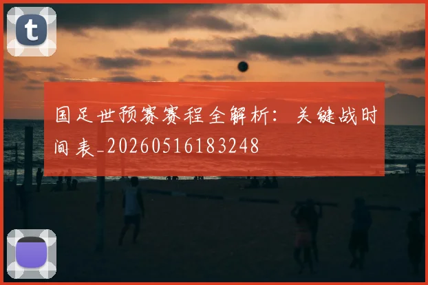 国足世预赛赛程全解析:关键战时间表_20260516183248