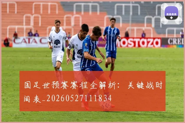 国足世预赛赛程全解析：关键战时间表_20260527111834