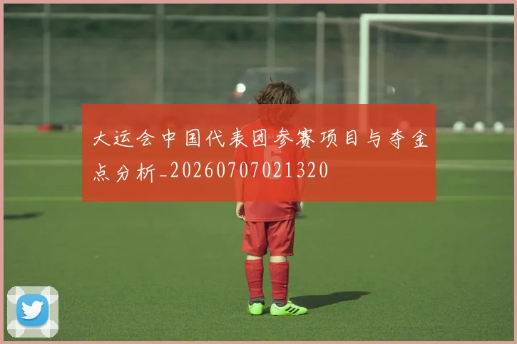 大运会中国代表团参赛项目与夺金点分析_20260707021320