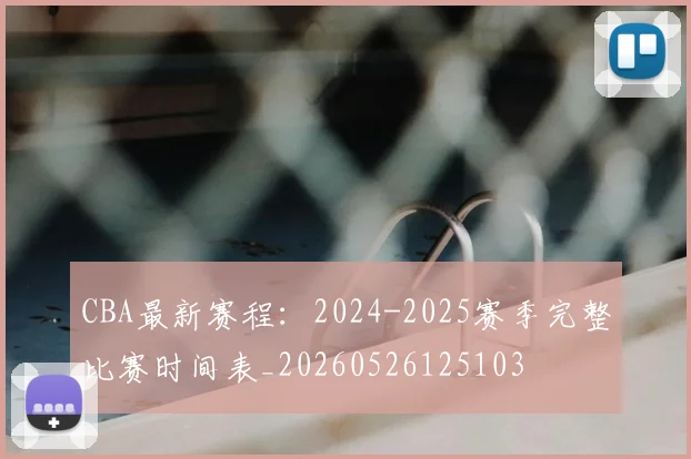 CBA最新赛程：2024-2025赛季完整比赛时间表_20260526125103