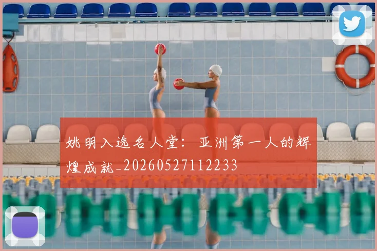 姚明入选名人堂:亚洲第一人的辉煌成就_20260527112233