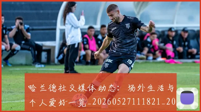 哈兰德社交媒体动态:场外生活与个人爱好一览_20260527111821_20260707012900