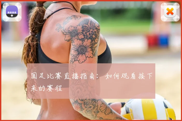 国足比赛直播指南:如何观看接下来的赛程