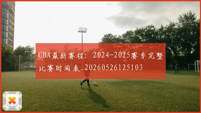 CBA最新赛程：2024-2025赛季完整比赛时间表_20260526125103