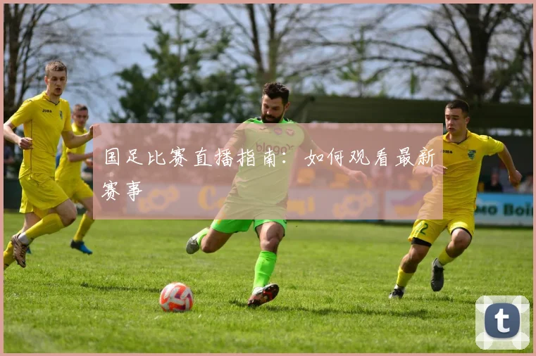 国足比赛直播指南:如何观看最新赛事
