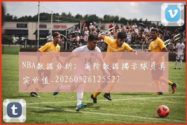 NBA数据分析:高阶数据揭示球员真实价值_20260526125527