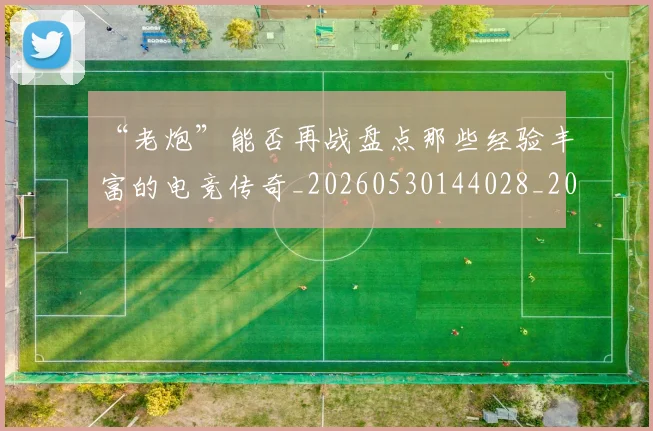 “老炮”能否再战盘点那些经验丰富的电竞传奇_20260530144028_20260702172937