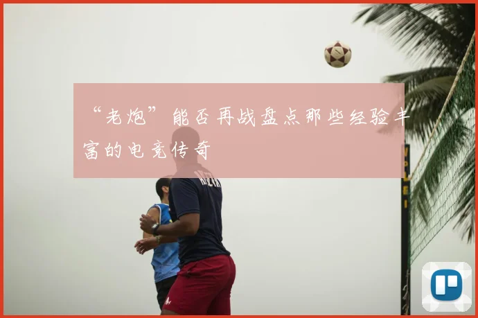 “老炮”能否再战盘点那些经验丰富的电竞传奇