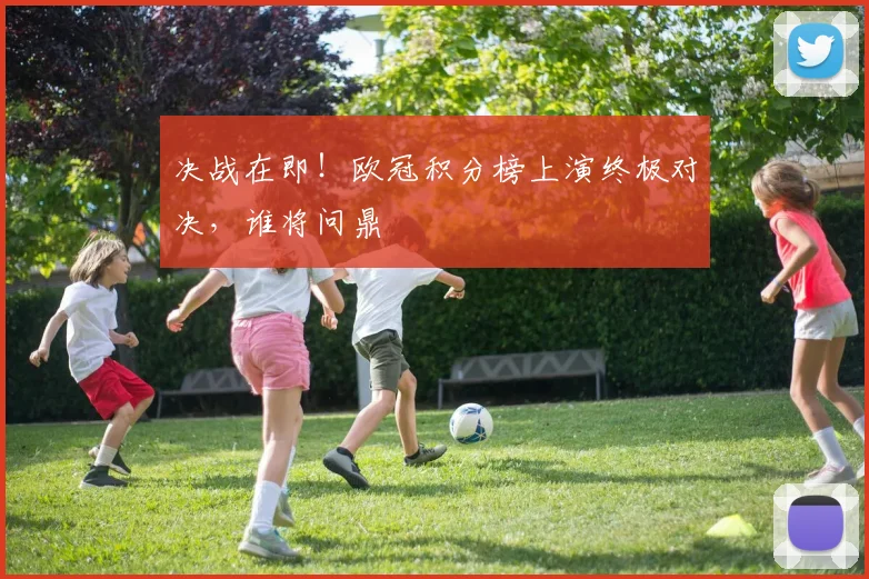 决战在即！欧冠积分榜上演终极对决，谁将问鼎