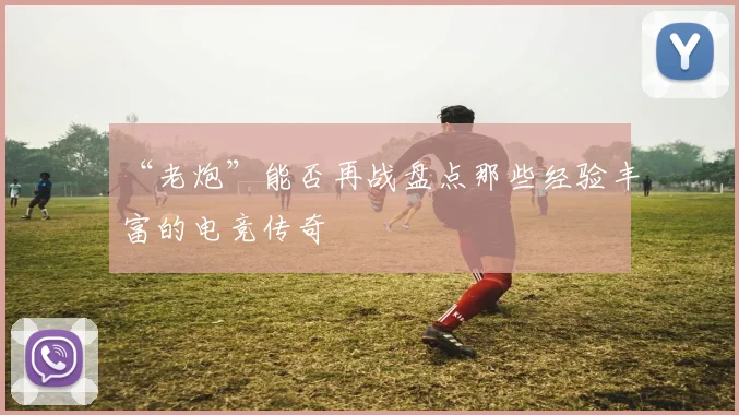 “老炮”能否再战盘点那些经验丰富的电竞传奇