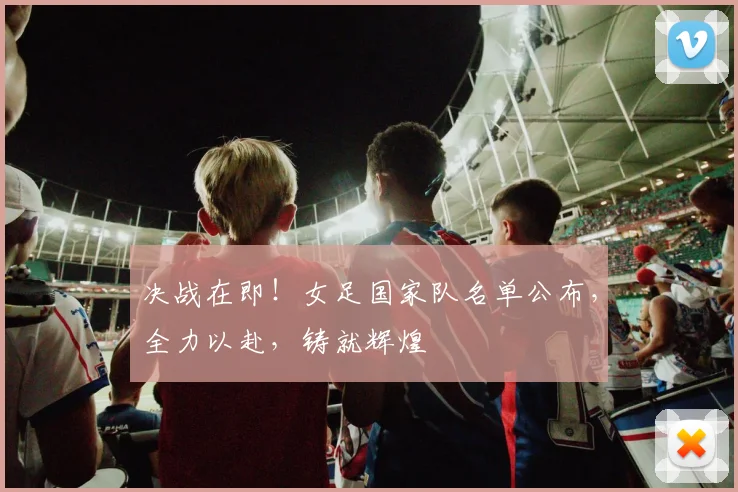 决战在即!女足国家队名单公布,全力以赴,铸就辉煌
