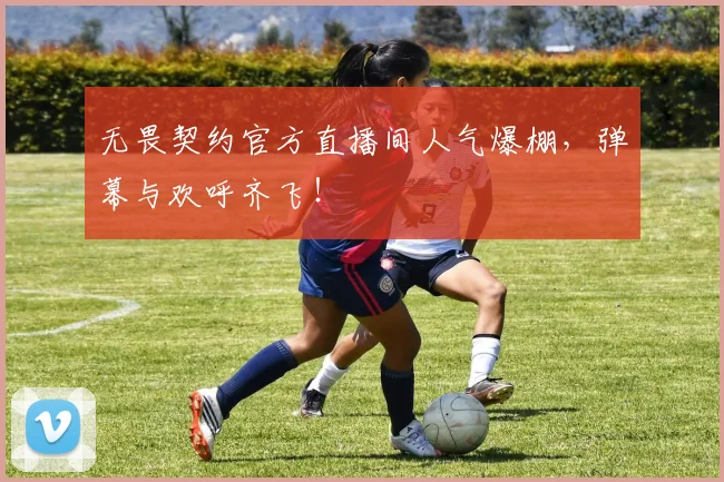 无畏契约官方直播间人气爆棚，弹幕与欢呼齐飞！