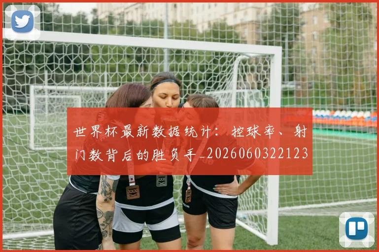 世界杯最新数据统计:控球率、射门数背后的胜负手_20260603221230_20260703203434