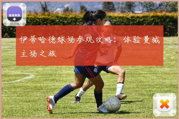 伊蒂哈德球场参观攻略：体验曼城主场之旅