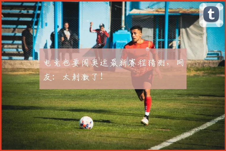 电竞也要闯奥运最新赛程猜测,网友:太刺激了!