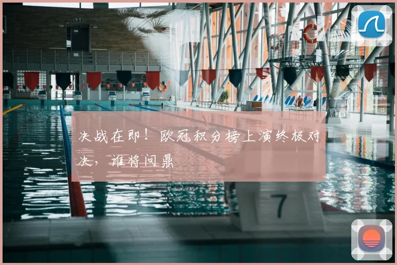 决战在即！欧冠积分榜上演终极对决，谁将问鼎