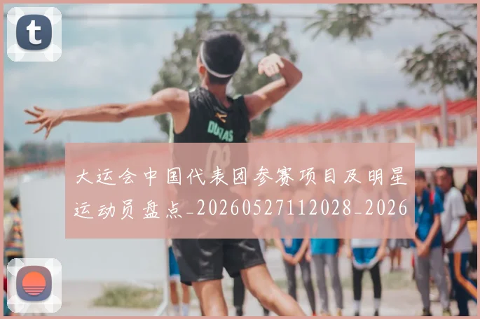 大运会中国代表团参赛项目及明星运动员盘点_20260527112028_20260707021323