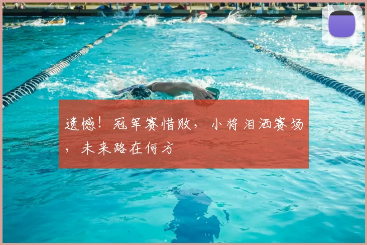 遗憾！冠军赛惜败，小将泪洒赛场，未来路在何方
