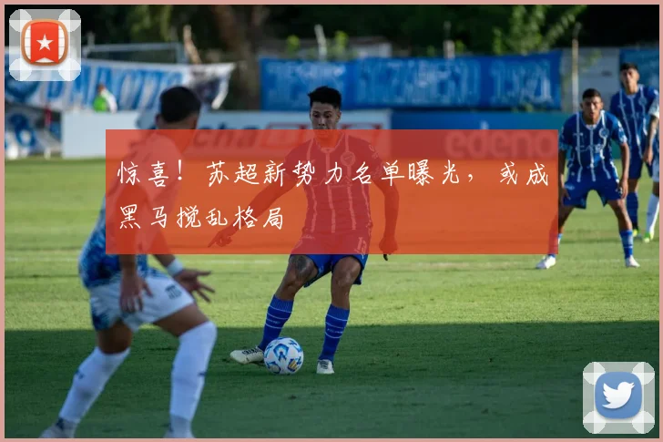 惊喜！苏超新势力名单曝光，或成黑马搅乱格局