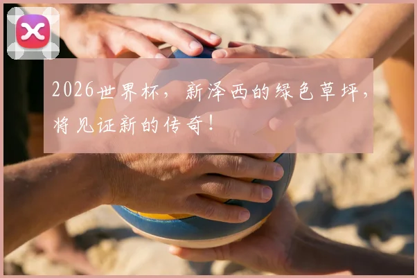 2026世界杯,新泽西的绿色草坪,将见证新的传奇!