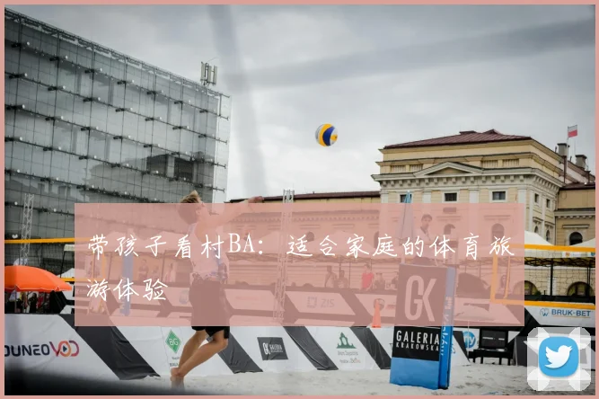带孩子看村BA：适合家庭的体育旅游体验